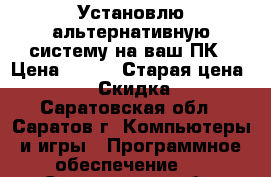 Установлю альтернативную систему на ваш ПК › Цена ­ 300 › Старая цена ­ 300 › Скидка ­ 5 - Саратовская обл., Саратов г. Компьютеры и игры » Программное обеспечение   . Саратовская обл.,Саратов г.